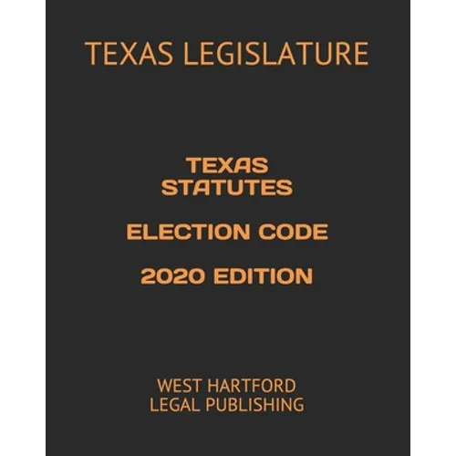Texas Statutes Election Code 2020 Edition: West Hartford Legal Publishing