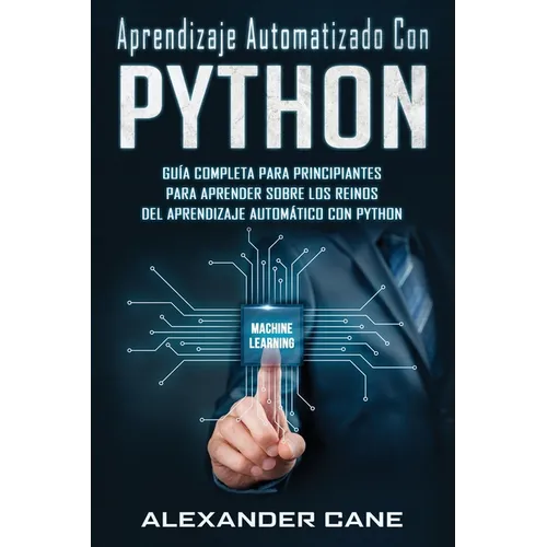 Aprendizaje Automatizado Con Python: Guía completa para principiantes para aprender sobre los reinos del aprendizaje automático con Python(Libro En Es - Paperback