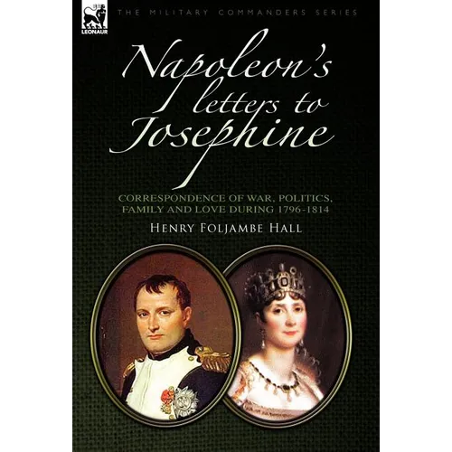 Napoleon's Letters to Josephine: Correspondence of War, Politics, Family and Love 1796-1814