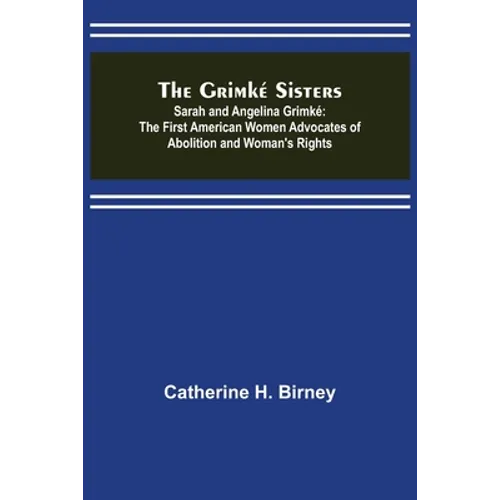 The Grimké Sisters; Sarah and Angelina Grimké: the First American Women Advocates of Abolition and Woman's Rights