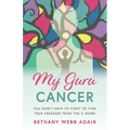 My Guru Cancer: You Don't Have to Fight to Find True Freedom from the C Word - Paperback