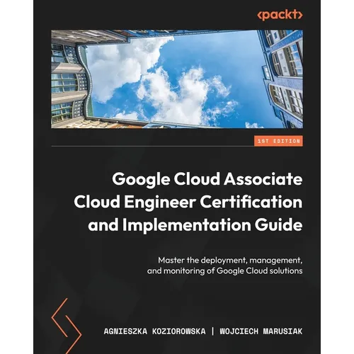 Google Cloud Associate Cloud Engineer Certification and Implementation Guide: Master the deployment, management, and monitoring of Google Cloud soluti - Paperback