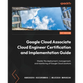 Google Cloud Associate Cloud Engineer Certification and Implementation Guide: Master the deployment, management, and monitoring of Google Cloud soluti - Paperback