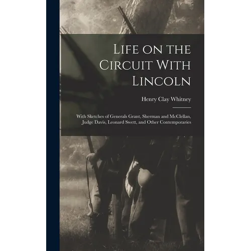 Life on the Circuit With Lincoln: With Sketches of Generals Grant, Sherman and McClellan, Judge Davis, Leonard Swett, and Other Contemporaries