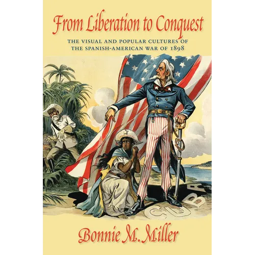 From Liberation to Conquest: The Visual and Popular Cultures of the Spanish-American War of 1898