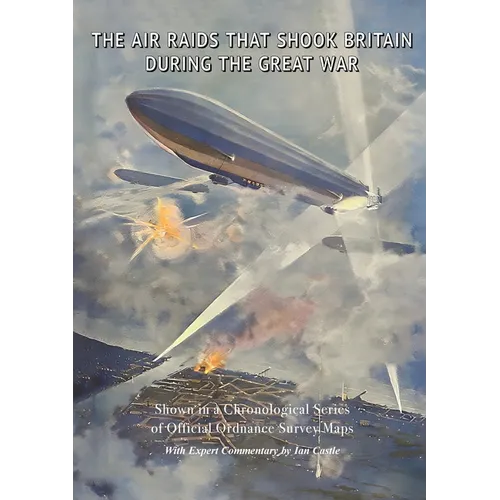 The Air Raids That Shook Britain During the Great War: Shown in a Chronological Series of Official Ordnance Survey Maps