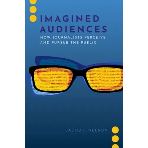Imagined Audiences: How Journalists Perceive and Pursue the Public - Paperback