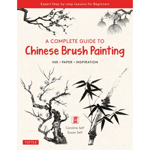 A Complete Guide to Chinese Brush Painting: Ink, Paper, Inspiration - Expert Step-By-Step Lessons for Beginners - Paperback