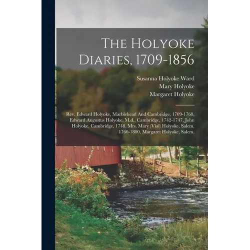 The Holyoke Diaries, 1709-1856: Rev. Edward Holyoke, Marblehead And Cambridge, 1709-1768, Edward Augustus Holyoke, M.d., Cambridge, 1742-1747, John Ho