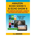 Amazon Echo Show 5 & Echo Show 8 The Complete User Guide - Learn to Use Your Echo Show Like A Pro: Includes Alexa Skills, Tips and Tricks - Paperback