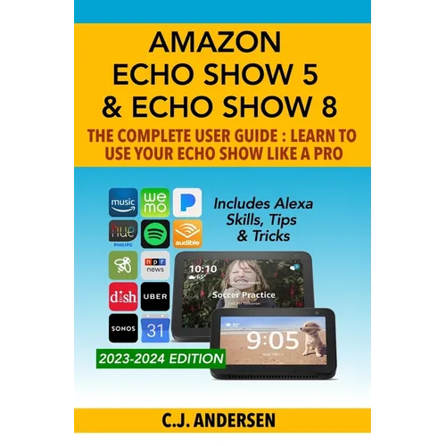 Amazon Echo Show 5 & Echo Show 8 The Complete User Guide - Learn to Use Your Echo Show Like A Pro: Includes Alexa Skills, Tips and Tricks - Paperback