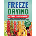Freeze Drying Mastery for Beginners: Complete Guide to Long-Term Food Storage, Save Money, Reduce Waste and Keep Your Pantry Stocked