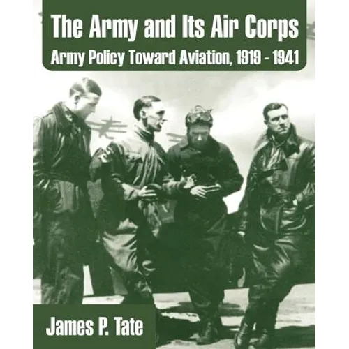The Army and Its Air Corps: Army Policy Toward Aviation, 1919 - 1941