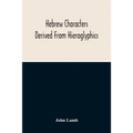 Hebrew Characters Derived From Hieroglyphics; The Original Pictures Applied To The Interpretation Of Various Words And Passages In The Sacred Writings - Paperback