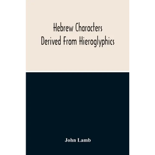 Hebrew Characters Derived From Hieroglyphics; The Original Pictures Applied To The Interpretation Of Various Words And Passages In The Sacred Writings - Paperback
