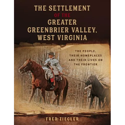The Settlement of the Greater Greenbrier Valley, West Virginia: The People, Their Homeplaces and Their Lives on the Frontier