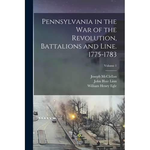 Pennsylvania in the war of the Revolution, Battalions and Line. 1775-1783; Volume 1
