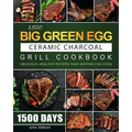 1500 Big Green Egg Ceramic Charcoal Grill Cookbook: 1500 Days Delicious, Healthy Recipes that Anyone Can Cook - Paperback