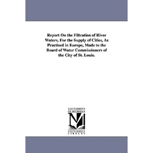 Report On the Filtration of River Waters, For the Supply of Cities, As Practised in Europe, Made to the Board of Water Commissioners of the City of St