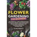 Flower Gardening for Beginners: The Essential 3-Step System on How to Plant Flowers, Grow from Seeds, Design Your Landscape, and Maintain a Beautiful - Paperback