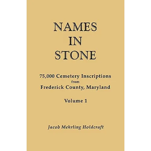 Names in Stone. 75,000 Cemetery Inscriptions from Frederick County, Maryland. Volume 1