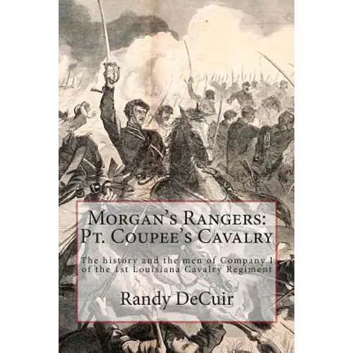 Morgan's Rangers: Pt. Coupee's Cavalry: The history and the men of Company I of the 1st Louisiana Cavalry Regiment