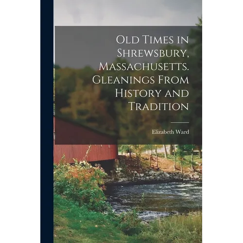 Old Times in Shrewsbury, Massachusetts. Gleanings From History and Tradition