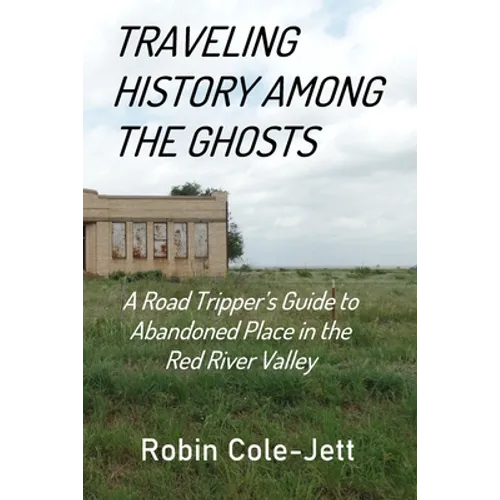 Traveling History among the Ghosts: A Road Tripper's Guide to Abandoned Places in the Red River Valley