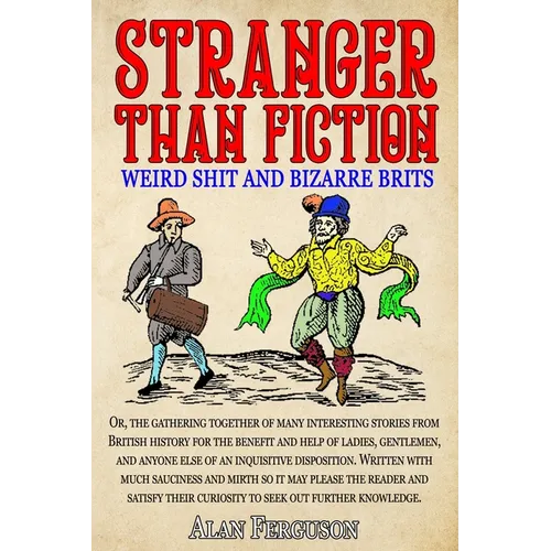 Stranger Than Fiction: Weird Shit and Bizarre Brits: Over 250 Believe It Or Not Tales From British History