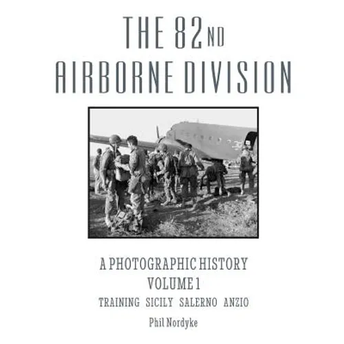 The 82nd Airborne Division: A Photographic History Volume 1: Training, Sicily, Salerno, Anzio