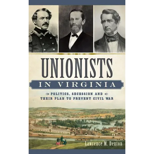 Unionists in Virginia: Politics, Secession and Their Plan to Prevent Civil War