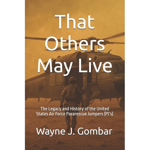 That Others May Live: The Legacy and History of the United States Air Force Pararescue (PJ's)