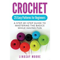 Crochet: 25 Easy Patterns For Beginners: A Step-By-Step Guide To Mastering The Basics While Having Fun - Paperback