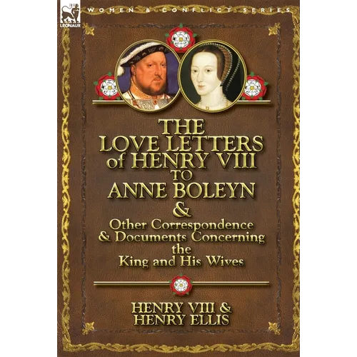 The Love Letters of Henry VIII to Anne Boleyn & Other Correspondence & Documents Concerning the King and His Wives