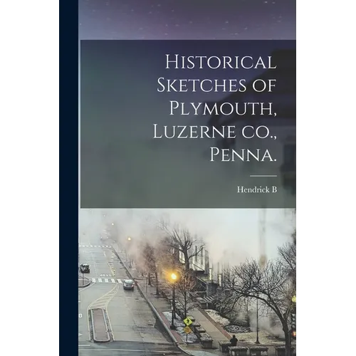 Historical Sketches of Plymouth, Luzerne co., Penna.