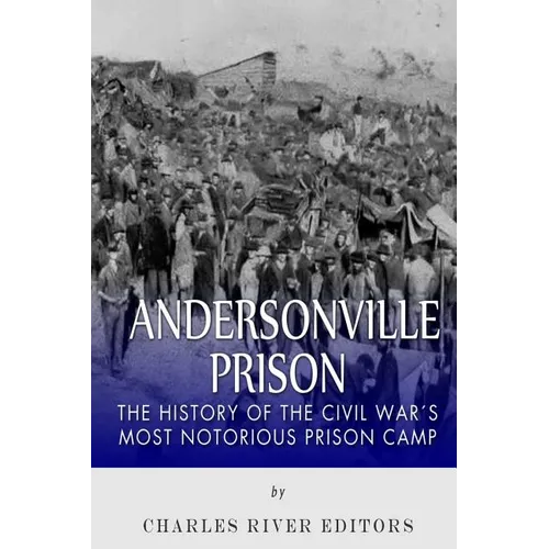Andersonville Prison: The History of the Civil War's Most Notorious Prison Camp