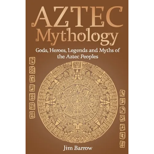 Aztec Mythology: Gods, Heroes, Legends and Myths of the Aztec Peoples - Paperback
