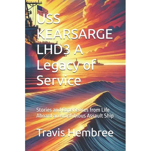 USS KEARSARGE LHD3 A Legacy of Service: Stories and Experiences from Life Aboard an Amphibious Assault Ship