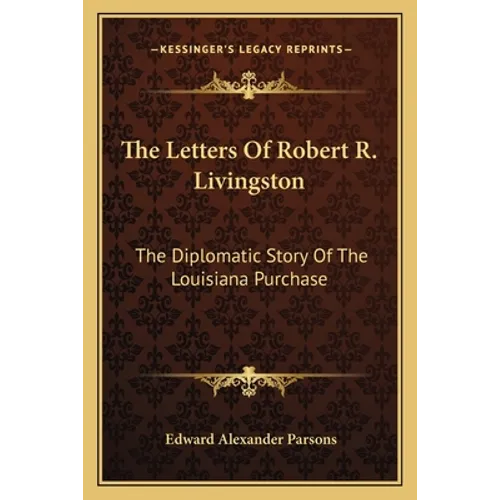 The Letters Of Robert R. Livingston: The Diplomatic Story Of The Louisiana Purchase