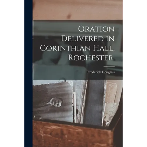 Oration Delivered in Corinthian Hall, Rochester.