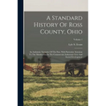 A Standard History Of Ross County, Ohio: An Authentic Narrative Of The Past, With Particular Attention To The Modern Era In The Commercial, Industrial