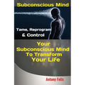 Subconscious Mind: Tame, Reprogram & Control Your Subconscious Mind To Transform Your Life - Paperback