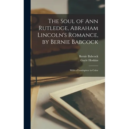 The Soul of Ann Rutledge, Abraham Lincoln's Romance, by Bernie Babcock; With a Frontispiece in Color
