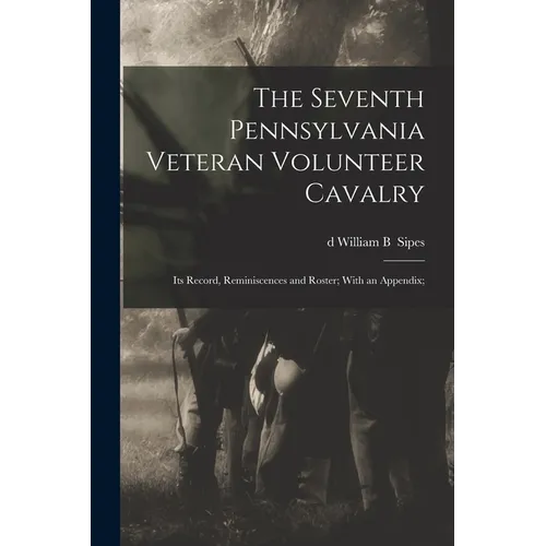 The Seventh Pennsylvania Veteran Volunteer Cavalry; its Record, Reminiscences and Roster; With an Appendix;