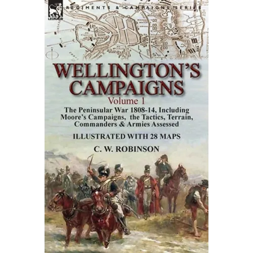 Wellington's Campaigns: Volume 1-The Peninsular War 1808-14, Including Moore's Campaigns, the Tactics, Terrain, Commanders & Armies Assessed