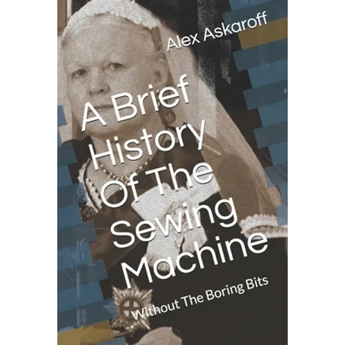 A Brief History Of The Sewing Machine: Without The Boring Bits - Paperback