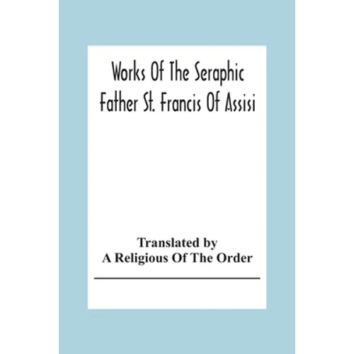 Works Of The Seraphic Father St. Francis Of Assisi - Paperback