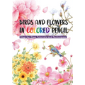 Birds and Flowers in Colored Pencil: Step-By-Step Tutorials and Techniques - Paperback