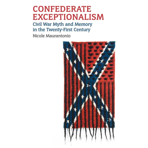 Confederate Exceptionalism: Civil War Myth and Memory in the Twenty-First Century