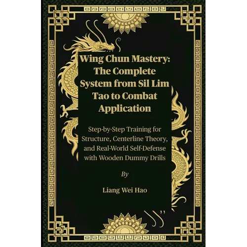 Wing Chun Mastery: The Complete System from Sil Lim Tao to Combat Application: Step-by-Step Training for Structure, Centerline Theory, and Real-World